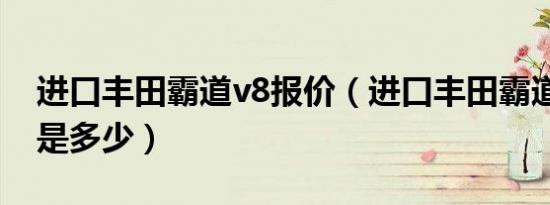 进口丰田霸道v8报价（进口丰田霸道v8报价是多少）