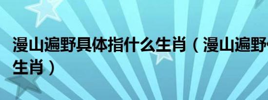 漫山遍野具体指什么生肖（漫山遍野代表什么生肖）