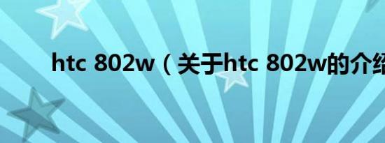 htc 802w（关于htc 802w的介绍）