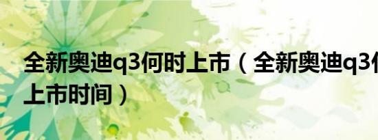 全新奥迪q3何时上市（全新奥迪q3什么时候上市时间）