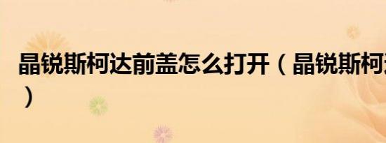 晶锐斯柯达前盖怎么打开（晶锐斯柯达怎么样）