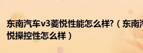 东南汽车v3菱悦性能怎么样?（东南汽车V3菱悦操控性怎么样）