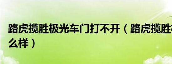 路虎揽胜极光车门打不开（路虎揽胜极光车怎么样）