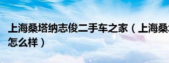 上海桑塔纳志俊二手车之家（上海桑塔纳志俊怎么样）