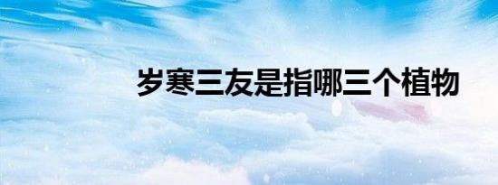 岁寒三友是指哪三个植物