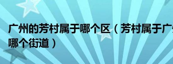 广州的芳村属于哪个区（芳村属于广州哪个区哪个街道）