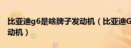 比亚迪g6是啥牌子发动机（比亚迪G6什么发动机）