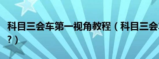 科目三会车第一视角教程（科目三会车怎么做?）