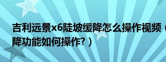 吉利远景x6陡坡缓降怎么操作视频（陡坡缓降功能如何操作?）