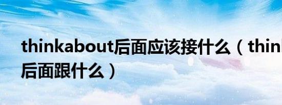 thinkabout后面应该接什么（thinkabout后面跟什么）
