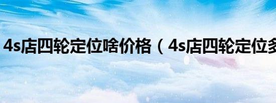 4s店四轮定位啥价格（4s店四轮定位多少钱）