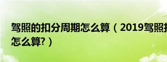 驾照的扣分周期怎么算（2019驾照扣分周期怎么算?）