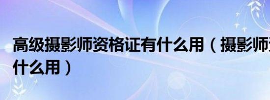 高级摄影师资格证有什么用（摄影师资格证有什么用）