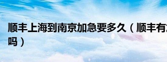 顺丰上海到南京加急要多久（顺丰有加急快递吗）