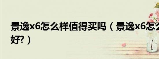 景逸x6怎么样值得买吗（景逸x6怎么样好不好?）