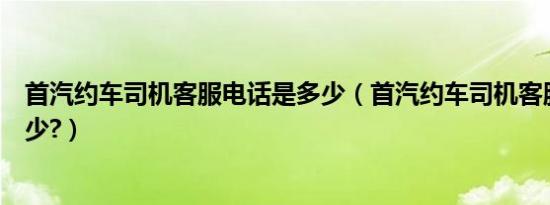 首汽约车司机客服电话是多少（首汽约车司机客服电话是多少?）