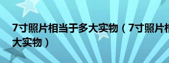 7寸照片相当于多大实物（7寸照片相当于多大实物）