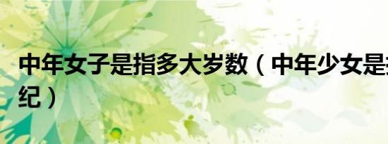 中年女子是指多大岁数（中年少女是指多大年纪）