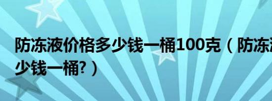 防冻液价格多少钱一桶100克（防冻液价格多少钱一桶?）