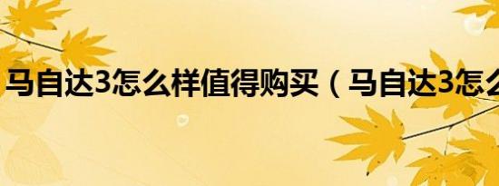 马自达3怎么样值得购买（马自达3怎么样啊）