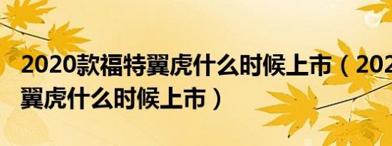 2020款福特翼虎什么时候上市（2020款福特翼虎什么时候上市）