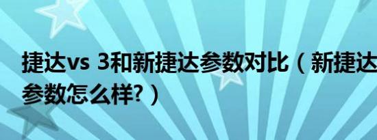 捷达vs 3和新捷达参数对比（新捷达vs3配置参数怎么样?）