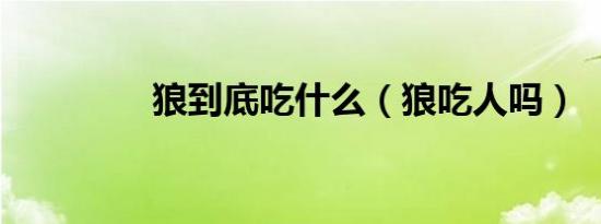狼到底吃什么（狼吃人吗）
