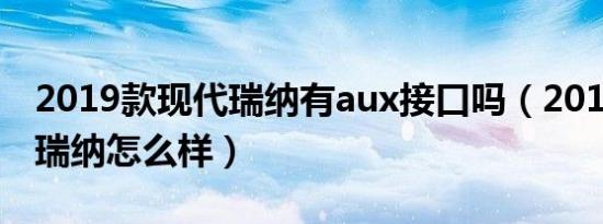 2019款现代瑞纳有aux接口吗（2019款现代瑞纳怎么样）