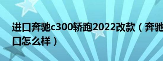 进口奔驰c300轿跑2022改款（奔驰c300进口怎么样）