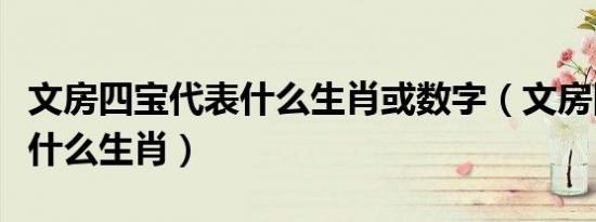 文房四宝代表什么生肖或数字（文房四宝代表什么生肖）