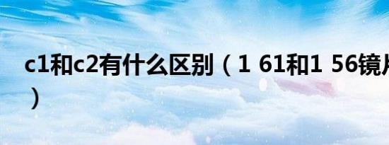 c1和c2有什么区别（1 61和1 56镜片厚多少）