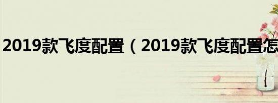 2019款飞度配置（2019款飞度配置怎么样?）