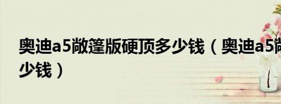 奥迪a5敞篷版硬顶多少钱（奥迪a5敞篷版多少钱）
