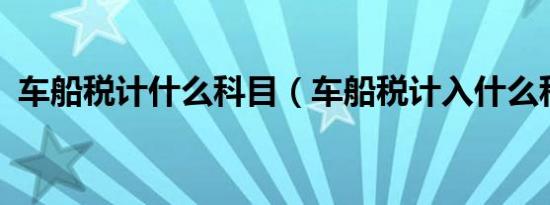 车船税计什么科目（车船税计入什么科目?）