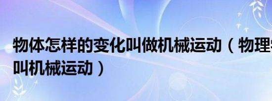 物体怎样的变化叫做机械运动（物理学把什么叫机械运动）