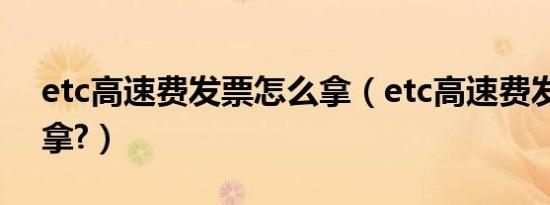 etc高速费发票怎么拿（etc高速费发票怎么拿?）