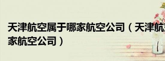 天津航空属于哪家航空公司（天津航空属于哪家航空公司）