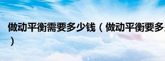 做动平衡需要多少钱（做动平衡要多少钱一次）