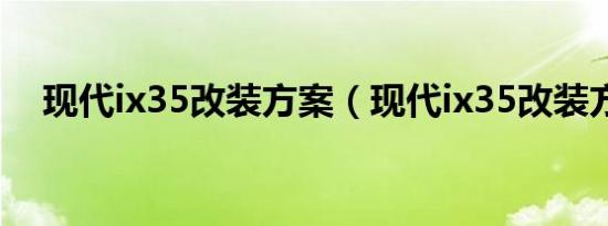现代ix35改装方案（现代ix35改装方案）