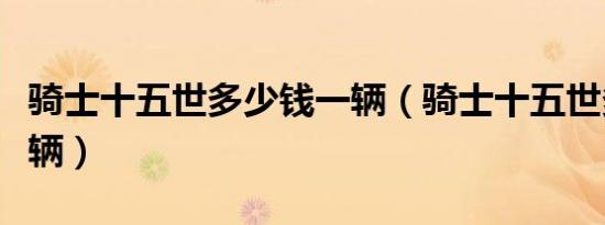 骑士十五世多少钱一辆（骑士十五世多少钱一辆）