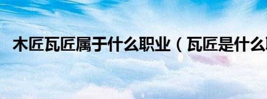 木匠瓦匠属于什么职业（瓦匠是什么职业）
