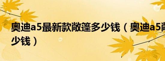 奥迪a5最新款敞篷多少钱（奥迪a5敞篷版多少钱）