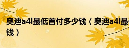 奥迪a4l最低首付多少钱（奥迪a4l最低配多少钱）