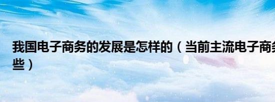 我国电子商务的发展是怎样的（当前主流电子商务模式有哪些）