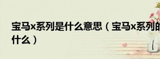 宝马x系列是什么意思（宝马x系列的区别是什么）
