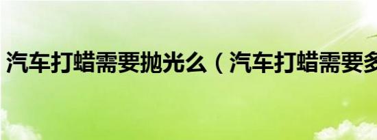 汽车打蜡需要抛光么（汽车打蜡需要多少钱）