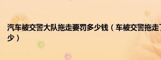 汽车被交警大队拖走要罚多少钱（车被交警拖走了会罚款多少）