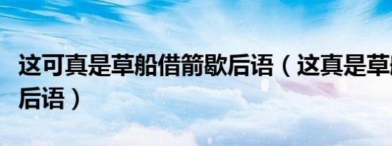 这可真是草船借箭歇后语（这真是草船借箭歇后语）