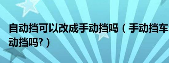 自动挡可以改成手动挡吗（手动挡车能改成自动挡吗?）