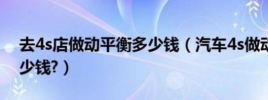 去4s店做动平衡多少钱（汽车4s做动平衡多少钱?）